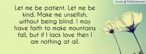 Let me be patient. Let me be kind. Make me unselfish, without being ...