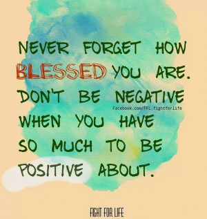 Never forget how blessed you are Don't be negative when you have so ...
