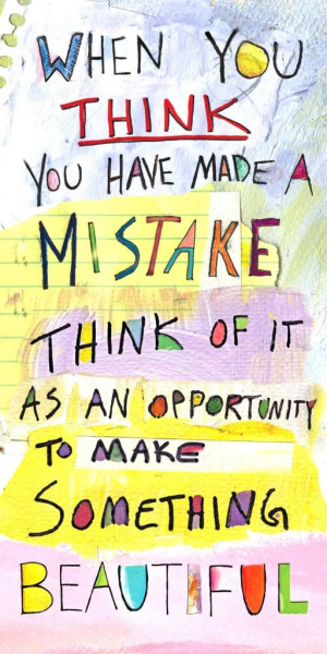 When you think you have made a mistake think of it as an opportunity ...