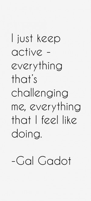 just keep active - everything that's challenging me, everything that ...