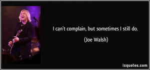 can't complain, but sometimes I still do. - Joe Walsh
