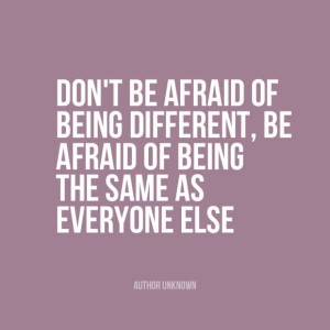 Don’t be afraid of being different, be afraid of being the same as ...