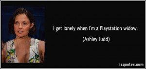 get lonely when I'm a Playstation widow. - Ashley Judd