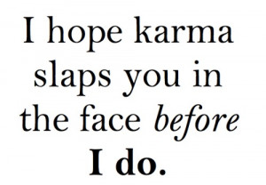 hope karma slaps you in the face before I do.”