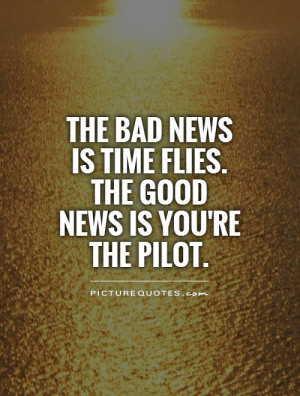 ... news is time flies. The good news is you're the pilot Picture Quote #1
