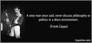 ... discuss philosophy or politics in a disco environment. - Frank Zappa
