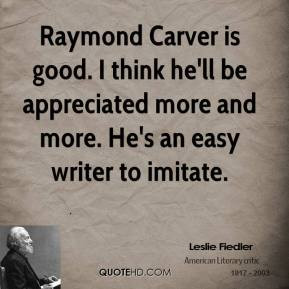 Raymond Carver is good. I think he'll be appreciated more and more. He ...
