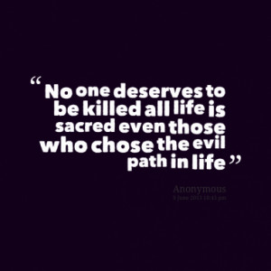 No one deserves to be killed all life is sacred even those who chose ...