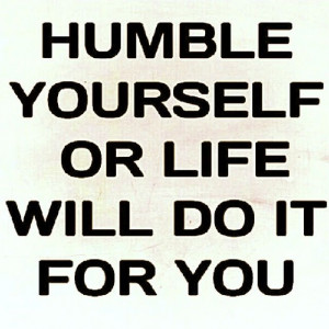 love it humble yourself or life will do it for you