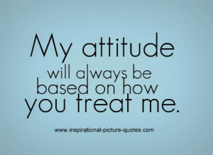 My Attitude Will Be Based On How You Treat me