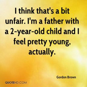 Gordon Brown - I think that's a bit unfair. I'm a father with a 2-year ...