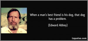 When a man's best friend is his dog, that dog has a problem. - Edward ...