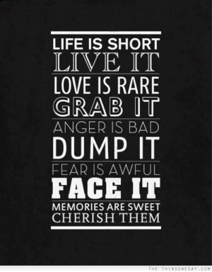 short live it love is rare grab it anger is bad dump it fear is awful ...