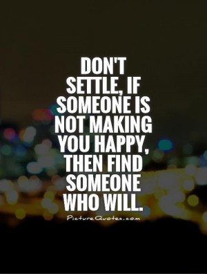 Don't settle, if someone is not making you happy, then find someone ...