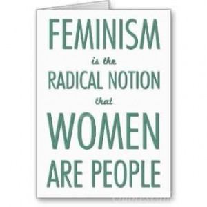 Feminism is the radical notion that women are people.