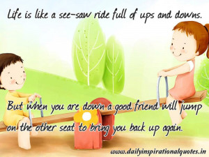 -saw ride full of ups and downs. But when you are down a good friend ...