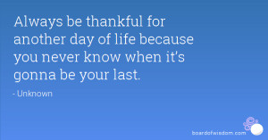 Always be thankful for another day of life because you never know when ...
