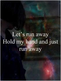 Lets run away. hold my hand and just run away.