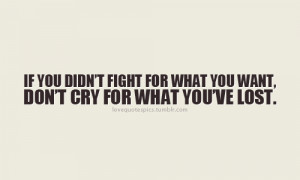 If you didn’t fight for what you want, don’t cry for what you’ve ...