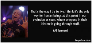 That's the way I try to live. I think it's the only way for human ...