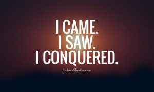 came. I saw. I conquered. Picture Quote #1
