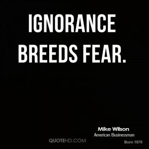 Ignorance breeds fear.