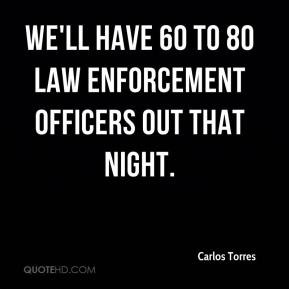 Carlos Torres - We'll have 60 to 80 law enforcement officers out that ...
