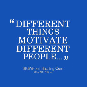 DIFFERENT THINGS MOTIVATE DIFFERENT PEOPLE...