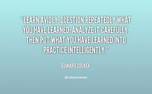 Learn avidly. Question repeatedly what you have learned. Analyze it ...