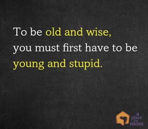 To be old and wise, you must first be young and stupid”