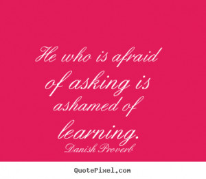 ... of asking is ashamed of learning. Danish Proverb inspirational sayings