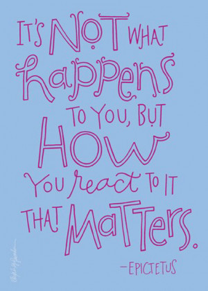 It’s not what happens to you, but how you react to it that matters.