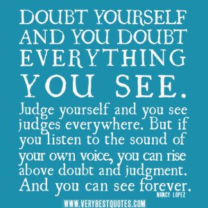 Doubt yourself and you doubt everything you see. Judge yourself and ...