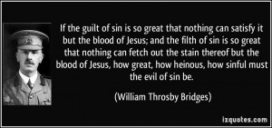 ... heinous, how sinful must the evil of sin be. - William Throsby Bridges