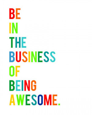 Be in the business of being awesome