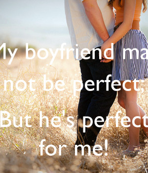 My boyfriend may not be perfect; But he's perfect for me!