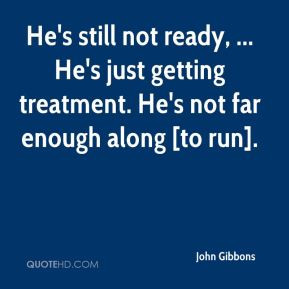 John Gibbons - He's still not ready, ... He's just getting treatment ...