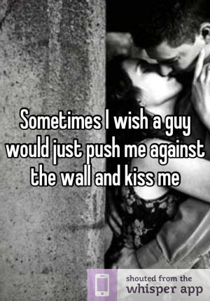 Sometimes I wish a guy would just push me against the wall and kiss me