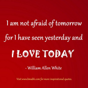 am not afraid of tomorrow for I have seen yesterday and I love today ...