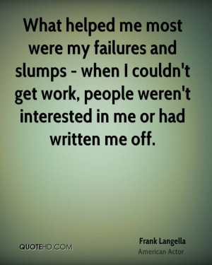 What helped me most were my failures and slumps - when I couldn't get ...