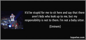 ... but my responsibility is not to them. I'm not a baby sitter. - Eminem