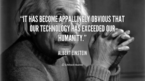 ... appallingly obvious that our technology has exceeded our humanity
