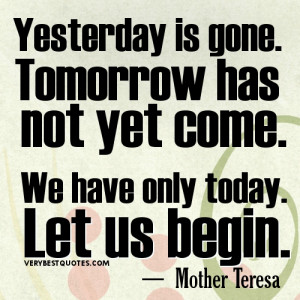 ... not yet come. We have only today. Let us begin. Mother Teresa Quotes