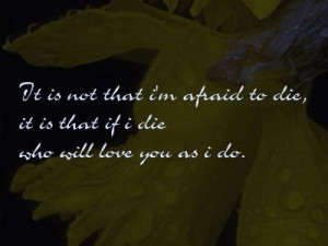 It is not that I'm afraid to die, it is that if I die who will love ...