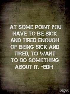 At some point you have to be sick and tired enough of being sick and ...