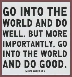 Go into the world and do well. But more importantly, go into the world ...