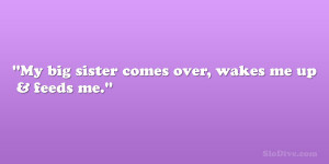 My big sister comes over, wakes me up & feeds me.”