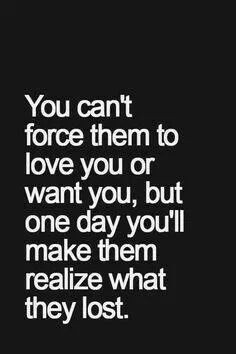 You can't force them to love you but one day you'll make them realize ...