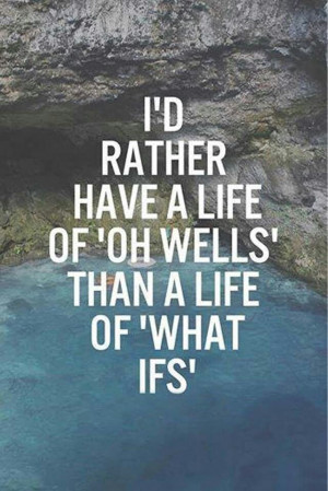 rather have a life of 'Oh wells' than a life of 'What ifs'
