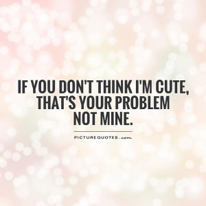 ... don't think I'm cute, that's your problem not mine Picture Quote #1